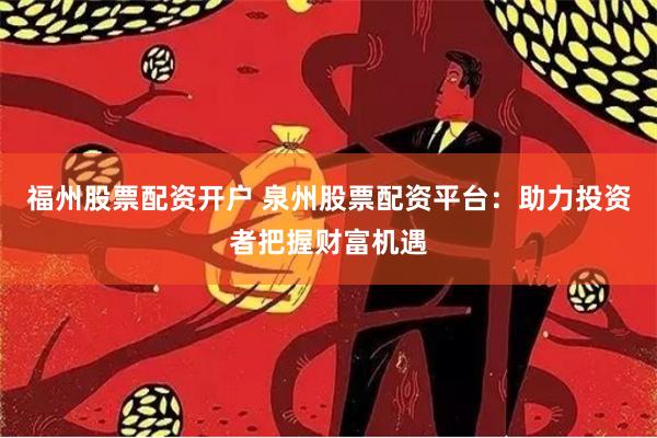 福州股票配资开户 泉州股票配资平台：助力投资者把握财富机遇