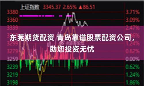 东莞期货配资 青岛靠谱股票配资公司，助您投资无忧