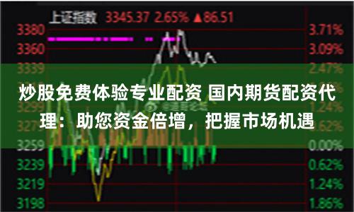 炒股免费体验专业配资 国内期货配资代理：助您资金倍增，把握市场机遇