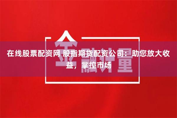 在线股票配资网 股指期货配资公司：助您放大收益，掌控市场