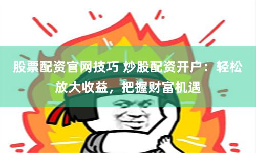 股票配资官网技巧 炒股配资开户：轻松放大收益，把握财富机遇