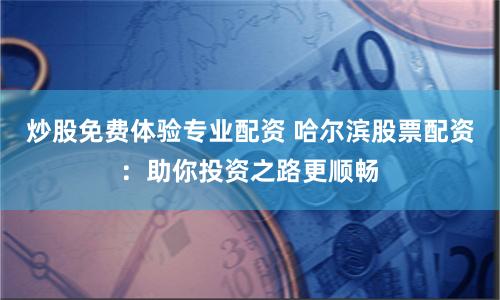 炒股免费体验专业配资 哈尔滨股票配资：助你投资之路更顺畅