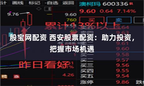 股宝网配资 西安股票配资：助力投资，把握市场机遇