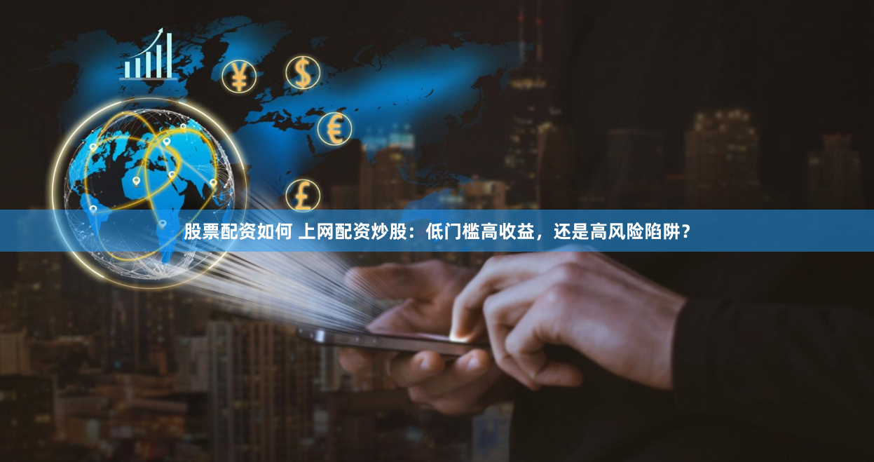 股票配资如何 上网配资炒股：低门槛高收益，还是高风险陷阱？