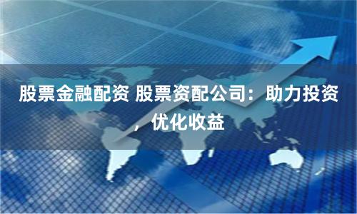 股票金融配资 股票资配公司：助力投资，优化收益