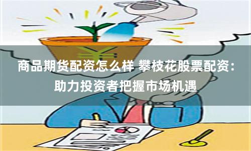 商品期货配资怎么样 攀枝花股票配资：助力投资者把握市场机遇