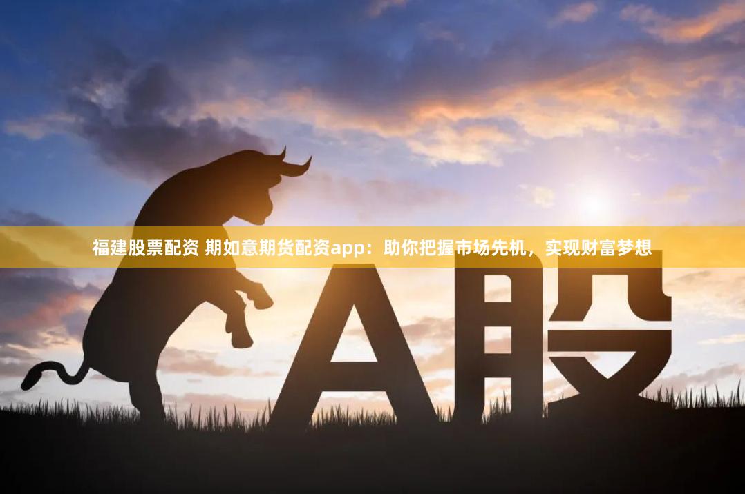 福建股票配资 期如意期货配资app：助你把握市场先机，实现财富梦想