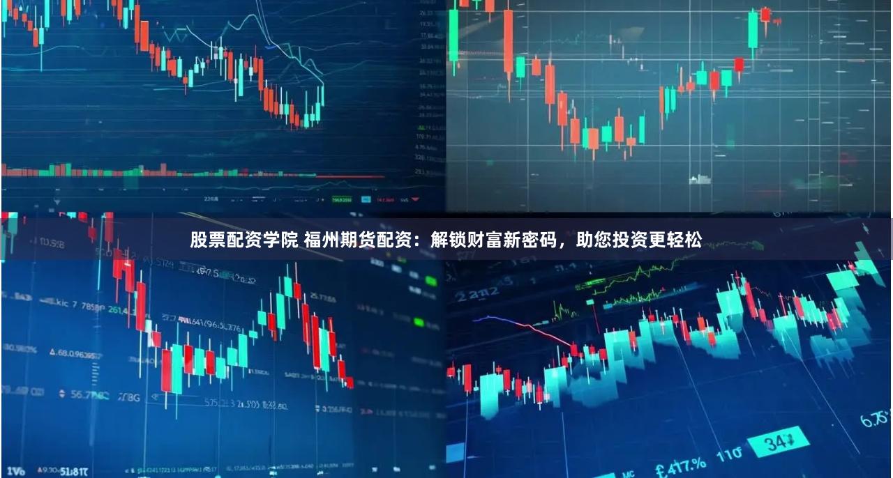 股票配资学院 福州期货配资：解锁财富新密码，助您投资更轻松