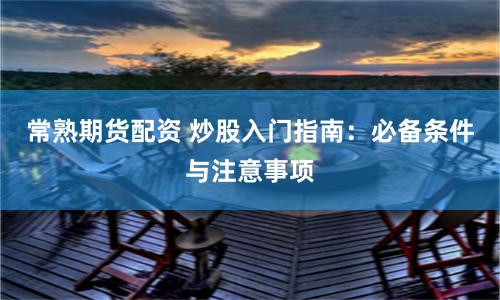 常熟期货配资 炒股入门指南：必备条件与注意事项
