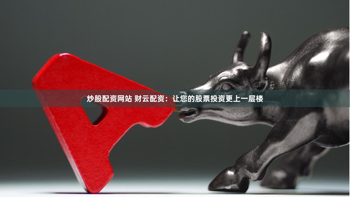 炒股配资网站 财云配资：让您的股票投资更上一层楼