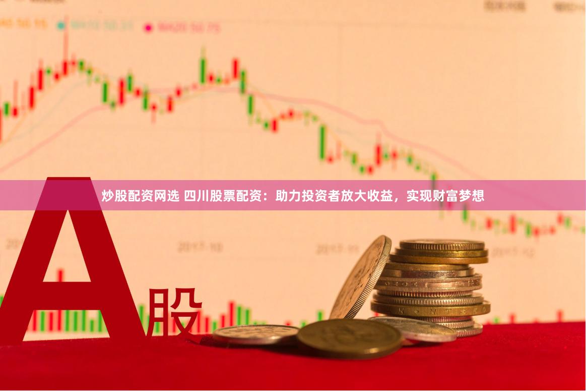 炒股配资网选 四川股票配资：助力投资者放大收益，实现财富梦想
