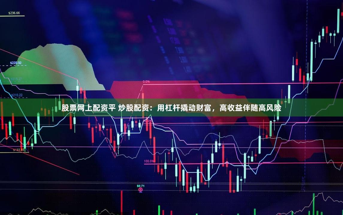 股票网上配资平 炒股配资：用杠杆撬动财富，高收益伴随高风险