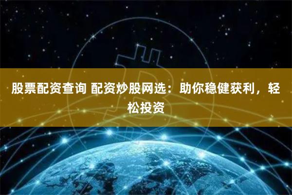 股票配资查询 配资炒股网选：助你稳健获利，轻松投资