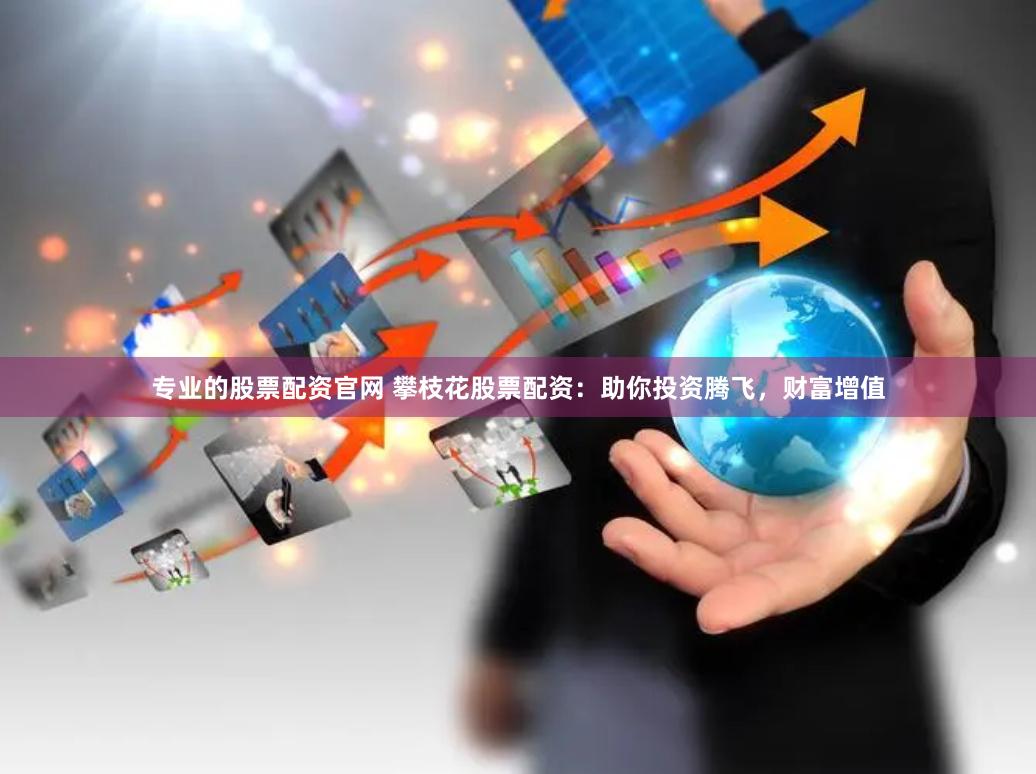 专业的股票配资官网 攀枝花股票配资：助你投资腾飞，财富增值