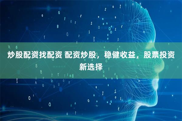 炒股配资找配资 配资炒股，稳健收益，股票投资新选择