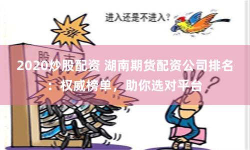 2020炒股配资 湖南期货配资公司排名：权威榜单，助你选对平台