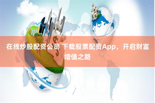 在线炒股配资公司 下载股票配资App，开启财富增值之路