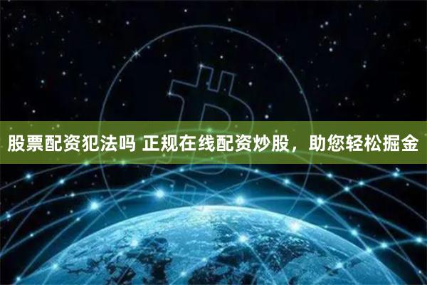 股票配资犯法吗 正规在线配资炒股，助您轻松掘金