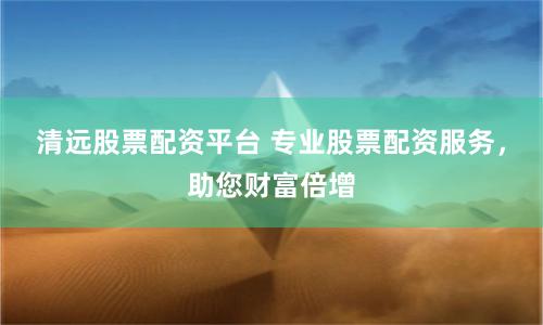 清远股票配资平台 专业股票配资服务，助您财富倍增