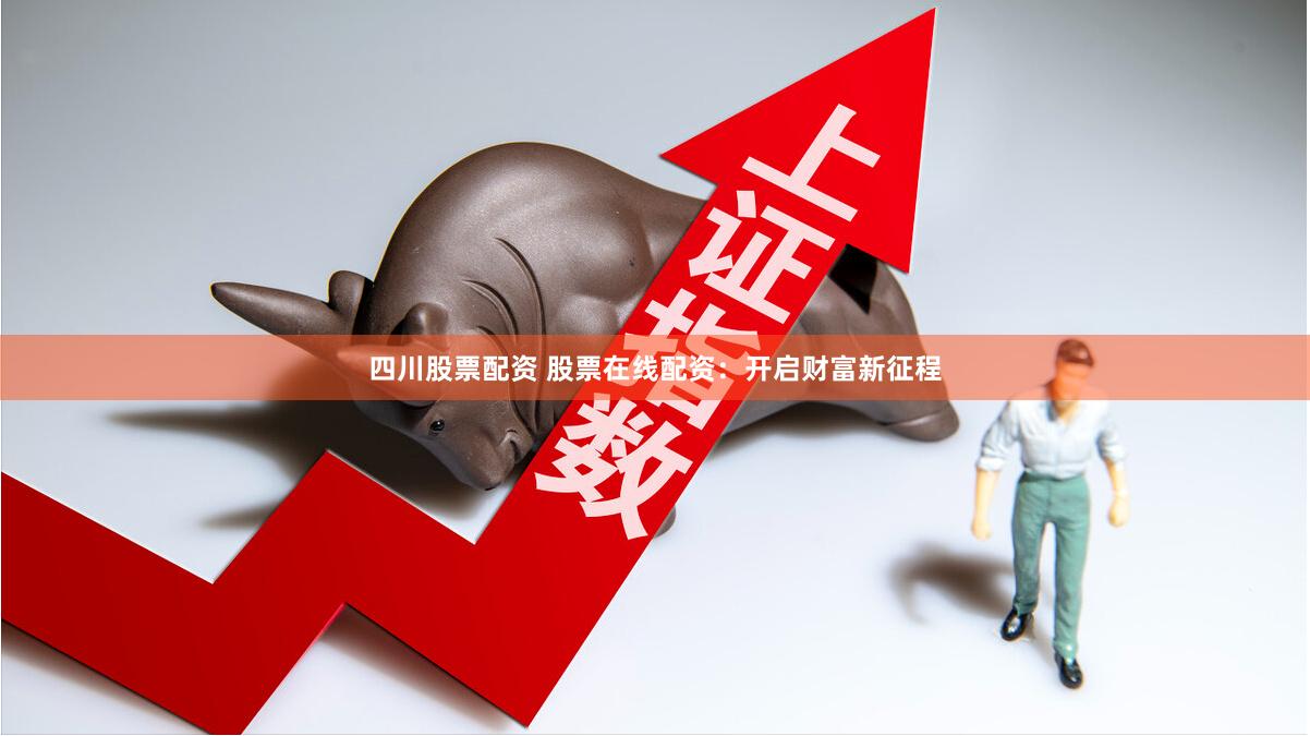 四川股票配资 股票在线配资：开启财富新征程