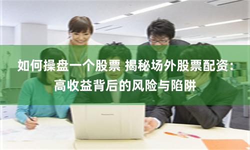 如何操盘一个股票 揭秘场外股票配资：高收益背后的风险与陷阱