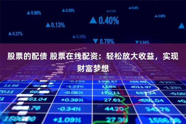 股票的配债 股票在线配资：轻松放大收益，实现财富梦想
