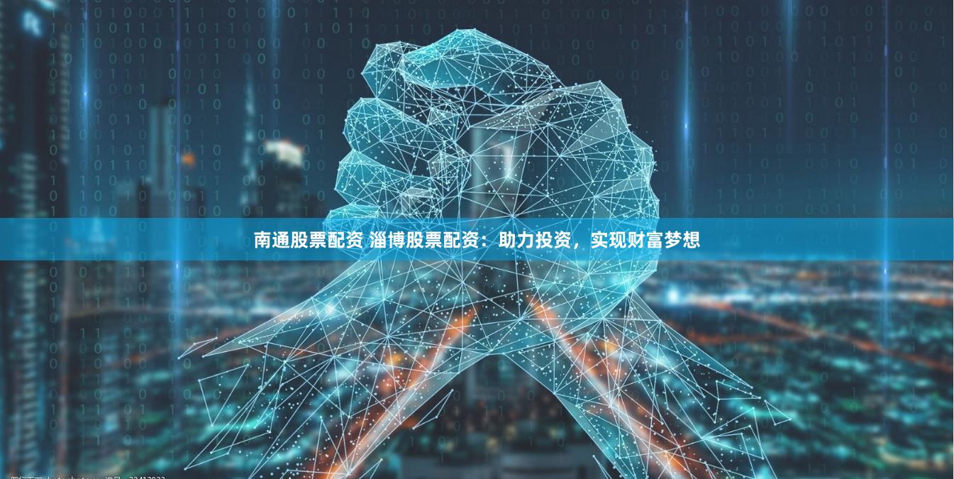 南通股票配资 淄博股票配资：助力投资，实现财富梦想