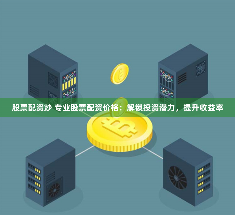 股票配资炒 专业股票配资价格：解锁投资潜力，提升收益率