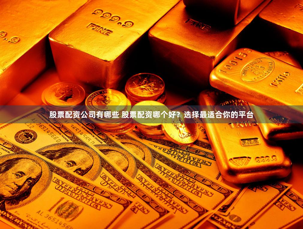 股票配资公司有哪些 股票配资哪个好？选择最适合你的平台