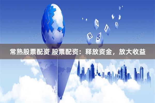 常熟股票配资 股票配资：释放资金，放大收益