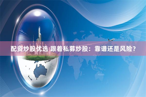 配资炒股优选 跟着私募炒股：靠谱还是风险？
