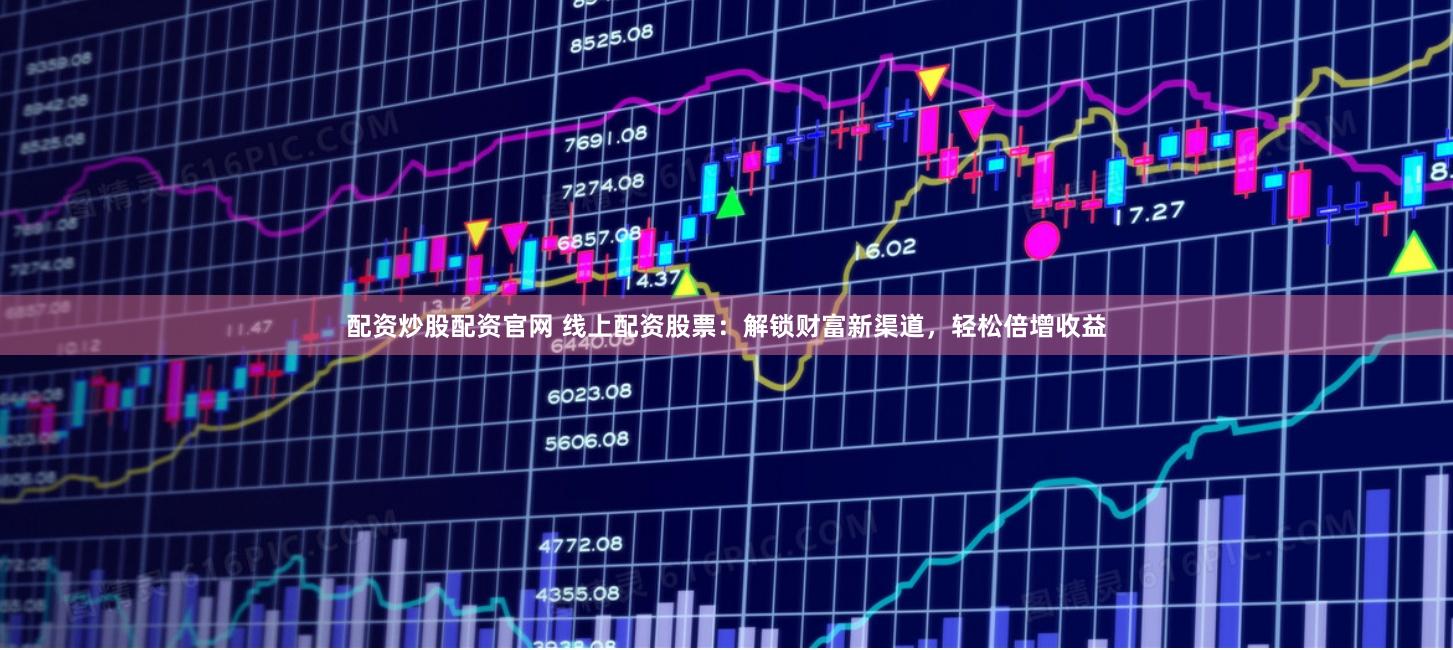 配资炒股配资官网 线上配资股票：解锁财富新渠道，轻松倍增收益