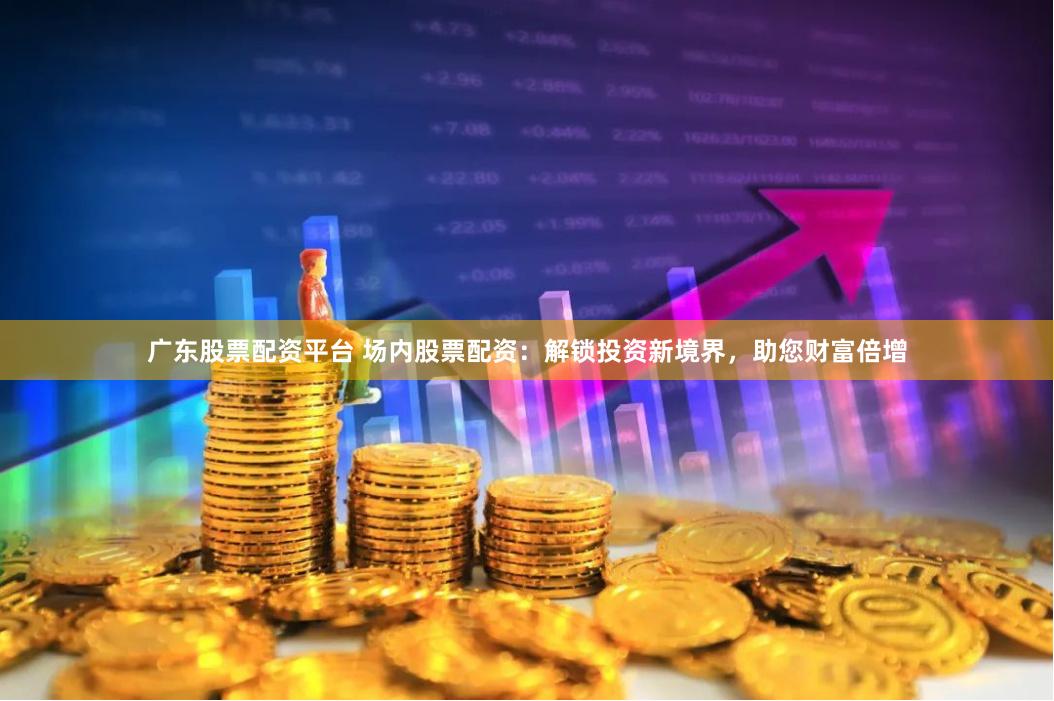 广东股票配资平台 场内股票配资：解锁投资新境界，助您财富倍增