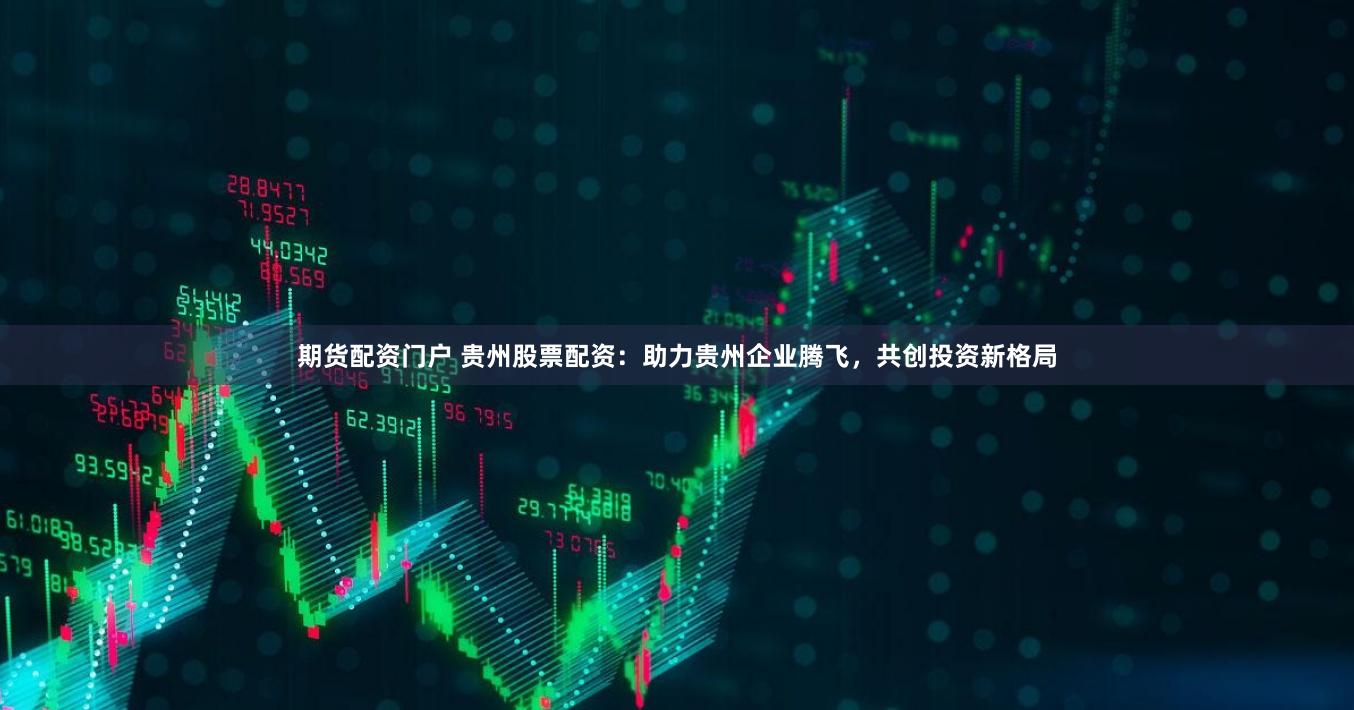 期货配资门户 贵州股票配资：助力贵州企业腾飞，共创投资新格局