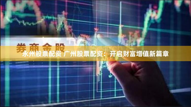 永州股票配资 广州股票配资：开启财富增值新篇章