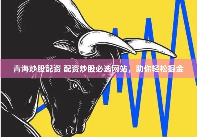 青海炒股配资 配资炒股必选网站，助你轻松掘金
