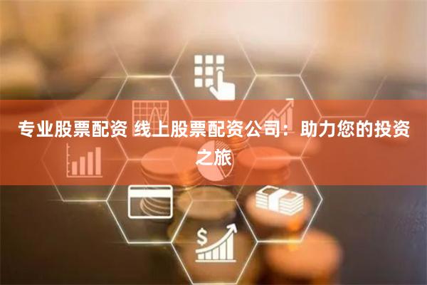 专业股票配资 线上股票配资公司：助力您的投资之旅