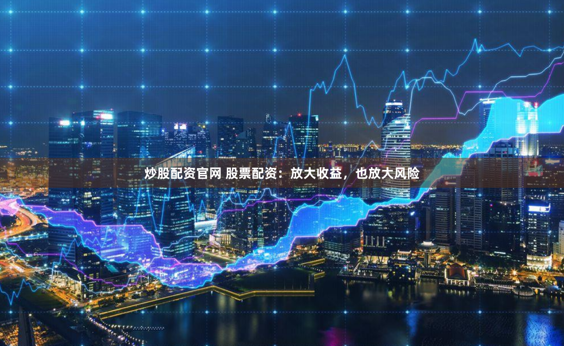 炒股配资官网 股票配资：放大收益，也放大风险