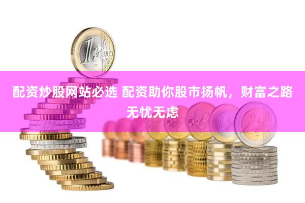 配资炒股网站必选 配资助你股市扬帆，财富之路无忧无虑