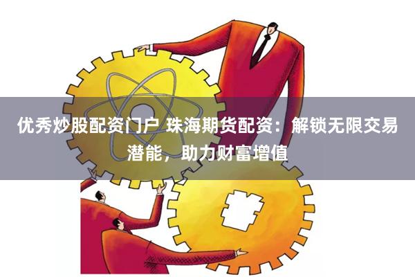 优秀炒股配资门户 珠海期货配资：解锁无限交易潜能，助力财富增值
