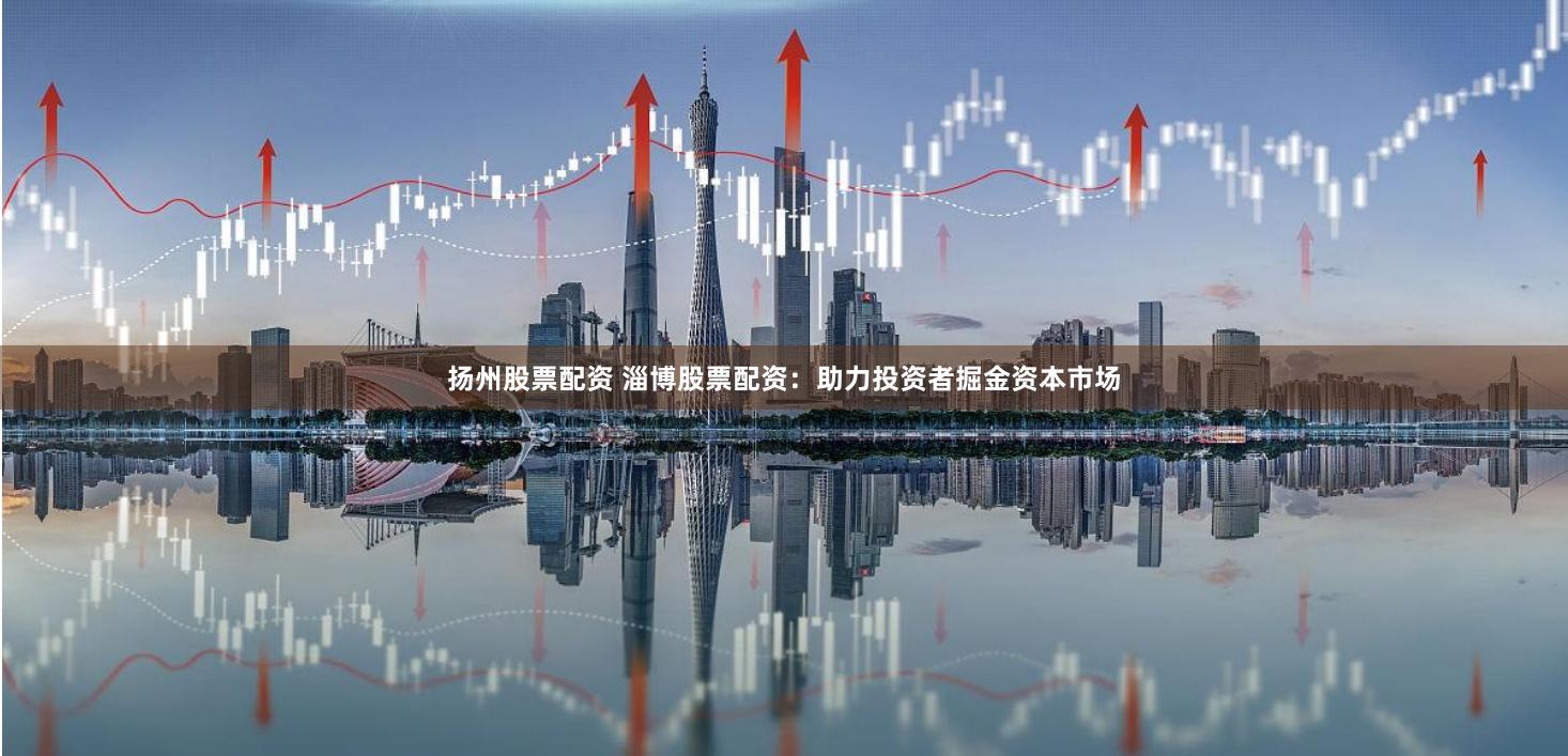 扬州股票配资 淄博股票配资：助力投资者掘金资本市场