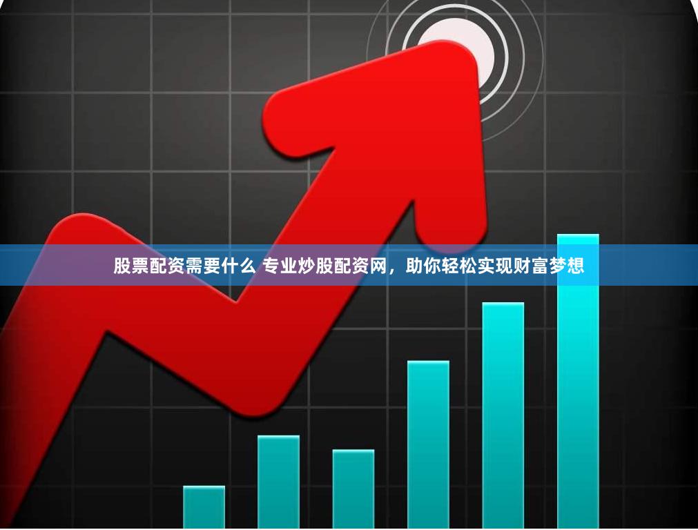 股票配资需要什么 专业炒股配资网，助你轻松实现财富梦想