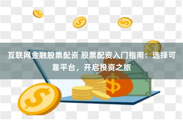 互联网金融股票配资 股票配资入门指南：选择可靠平台，开启投资之旅
