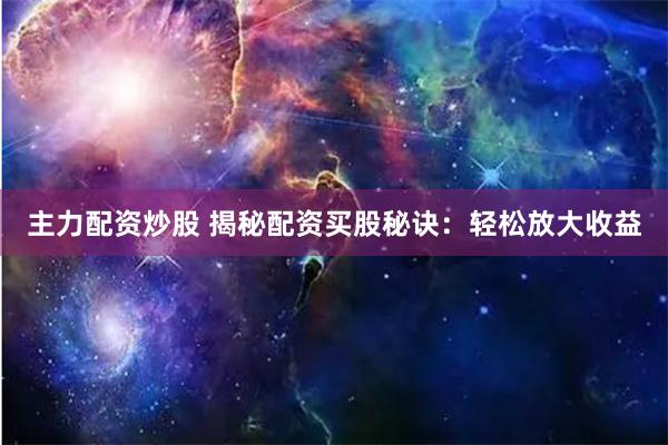 主力配资炒股 揭秘配资买股秘诀：轻松放大收益