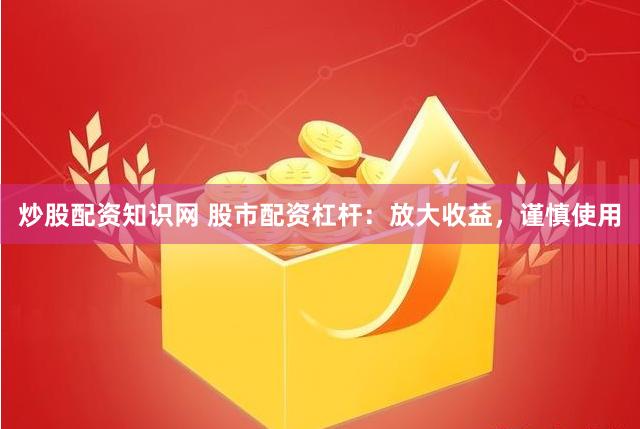 炒股配资知识网 股市配资杠杆：放大收益，谨慎使用
