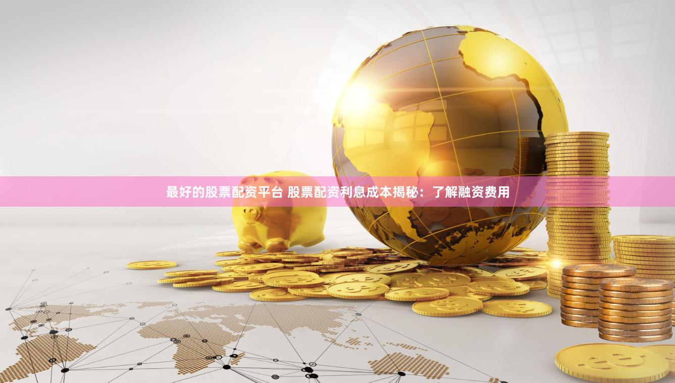 最好的股票配资平台 股票配资利息成本揭秘：了解融资费用
