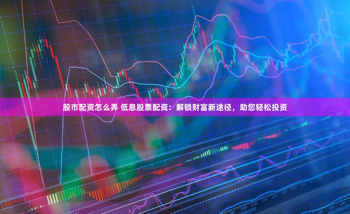 股市配资怎么弄 低息股票配资：解锁财富新途径，助您轻松投资