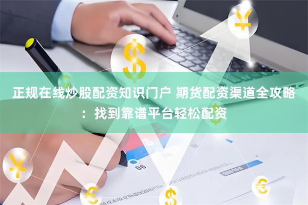 正规在线炒股配资知识门户 期货配资渠道全攻略:找到靠谱平台轻松配资