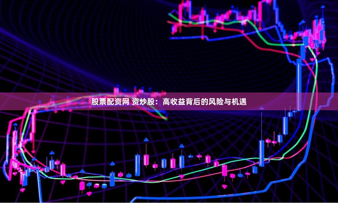 股票配资网 资炒股：高收益背后的风险与机遇