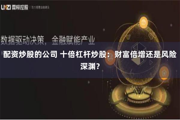 配资炒股的公司 十倍杠杆炒股：财富倍增还是风险深渊？